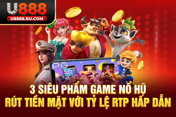 3 siêu phẩm game nổ hũ rút tiền mặt với tỷ lệ RTP hấp dẫn
