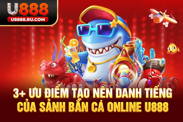 3+ ưu điểm tạo nên danh tiếng của sảnh bắn cá online U888