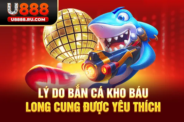 Lý do bắn cá kho báu long cung được yêu thích