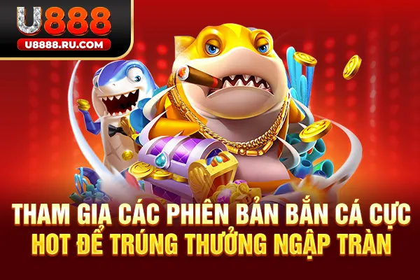 Tham gia các phiên bản bắn cá cực hot để trúng thưởng ngập tràn